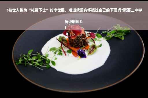 ?被世人称为“礼贤下士”的李世民，难道就没有怀疑过自己的下属吗?陇西二中学历证明图片
?