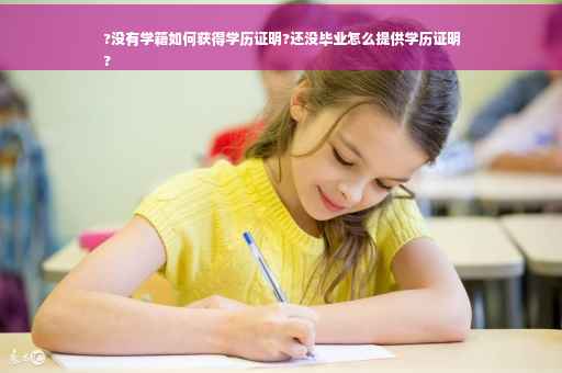 ?没有学籍如何获得学历证明?还没毕业怎么提供学历证明
?