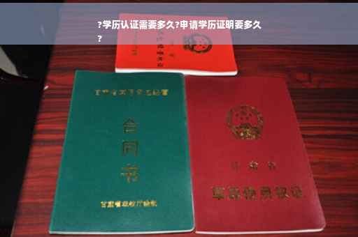 ?学历认证需要多久?申请学历证明要多久
?