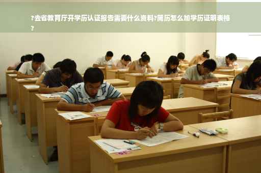 ?去省教育厅开学历认证报告需要什么资料?简历怎么加学历证明表格
?