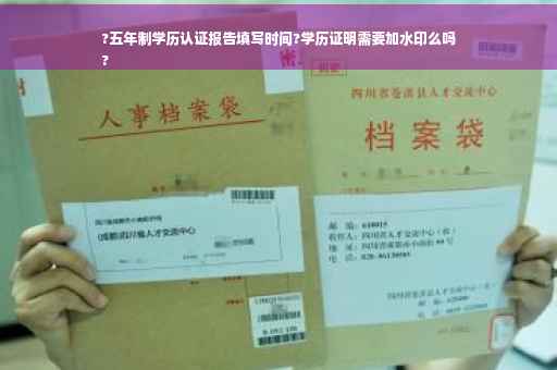 ?五年制学历认证报告填写时间?学历证明需要加水印么吗
?