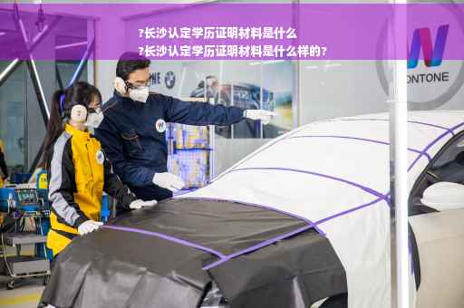 ?长沙认定学历证明材料是什么
?长沙认定学历证明材料是什么样的?