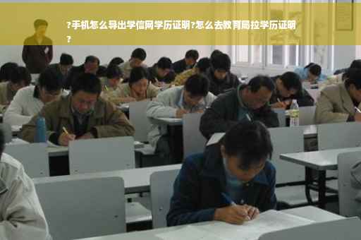 ?手机怎么导出学信网学历证明?怎么去教育局拉学历证明
?