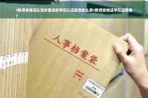 ?教师资格证认定所要求的学历认证报告怎么弄?教师资格证学历证明表
?