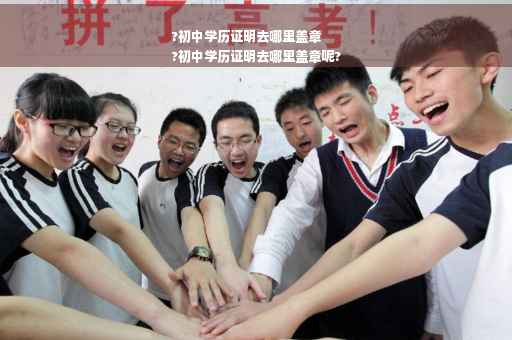?初中学历证明去哪里盖章
?初中学历证明去哪里盖章呢?