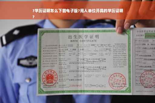 ?学历证明怎么下载电子版?用人单位开具的学历证明
?