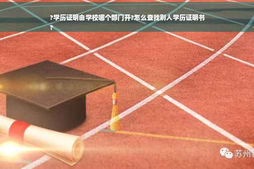 ?学历证明由学校哪个部门开?怎么查找别人学历证明书
?