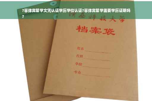 ?菲律宾留学文凭认证学历学位认证?菲律宾留学需要学历证明吗
?