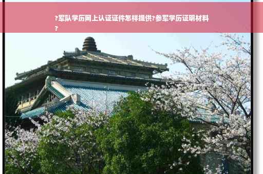 ?军队学历网上认证证件怎样提供?参军学历证明材料
?