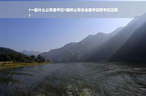 ?一般什么公司查学历?哪种公司会去查学信网学历证明
?