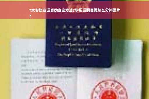 ?大专毕业证真伪查询方法?学历证明真假怎么分辨图片
?