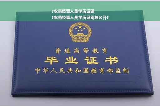 ?农药经营人员学历证明
?农药经营人员学历证明怎么开?