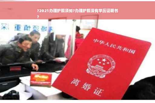 ?2021办理护照须知?办理护照没有学历证明书
?