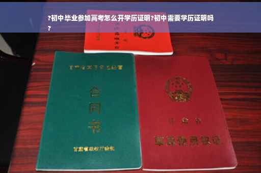 ?初中毕业参加高考怎么开学历证明?初中需要学历证明吗
?