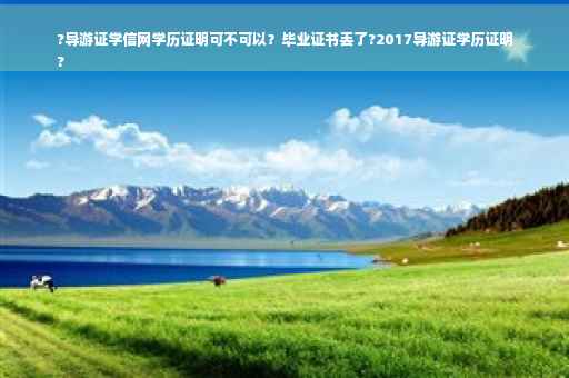 ?导游证学信网学历证明可不可以？毕业证书丢了?2017导游证学历证明
?