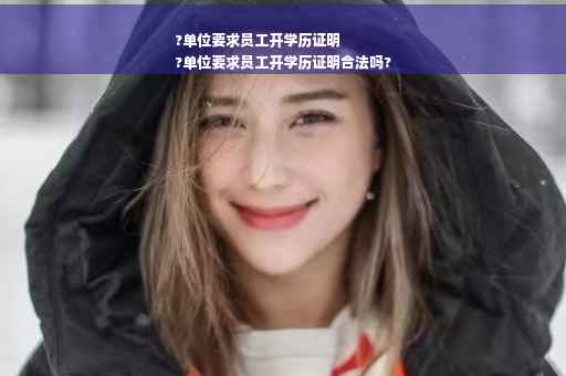 ?单位要求员工开学历证明
?单位要求员工开学历证明合法吗?