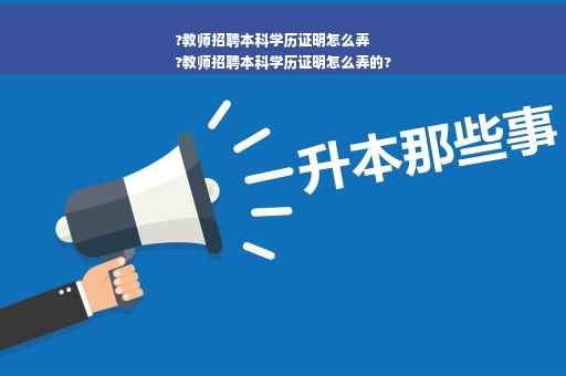?教师招聘本科学历证明怎么弄
?教师招聘本科学历证明怎么弄的?