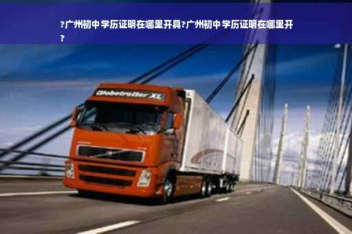 ?广州初中学历证明在哪里开具?广州初中学历证明在哪里开
?