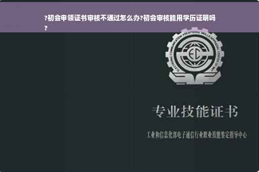 ?初会申领证书审核不通过怎么办?初会审核能用学历证明吗
?