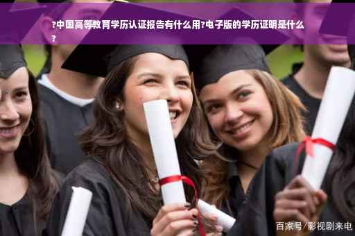 ?中国高等教育学历认证报告有什么用?电子版的学历证明是什么
?