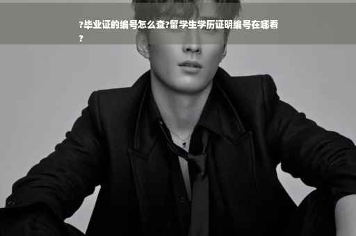 ?毕业证的编号怎么查?留学生学历证明编号在哪看
?