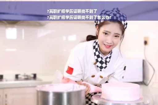 ?高职扩招学历证明找不到了
?高职扩招学历证明找不到了怎么办?