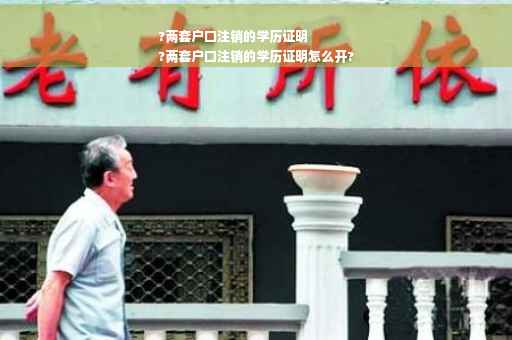 ?两套户口注销的学历证明
?两套户口注销的学历证明怎么开?
