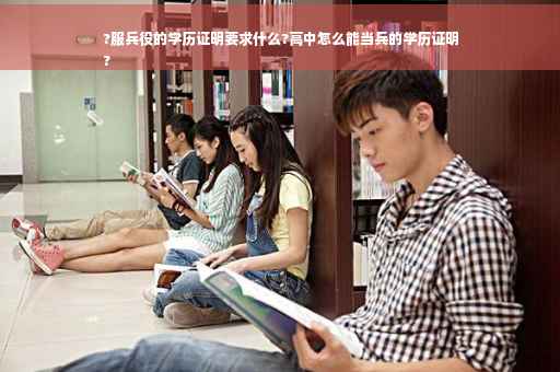 ?服兵役的学历证明要求什么?高中怎么能当兵的学历证明
?