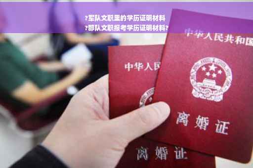 ?军队文职里的学历证明材料
?部队文职报考学历证明材料?