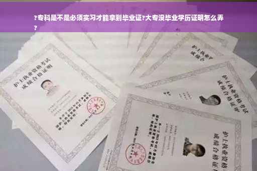 ?专科是不是必须实习才能拿到毕业证?大专没毕业学历证明怎么弄
?