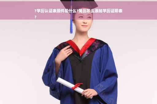 ?学历认证表原件是什么?简历怎么添加学历证明表
?