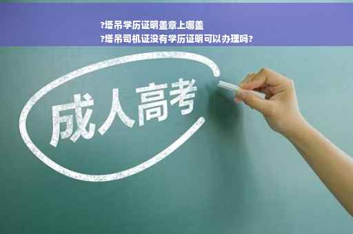 ?塔吊学历证明盖章上哪盖
?塔吊司机证没有学历证明可以办理吗?