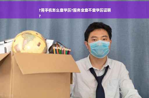 ?用手机怎么查学历?服务业查不查学历证明
?
