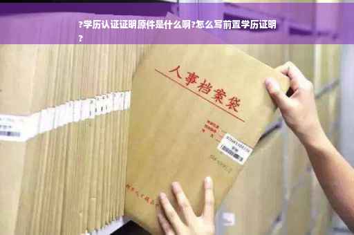 ?学历认证证明原件是什么啊?怎么写前置学历证明
?
