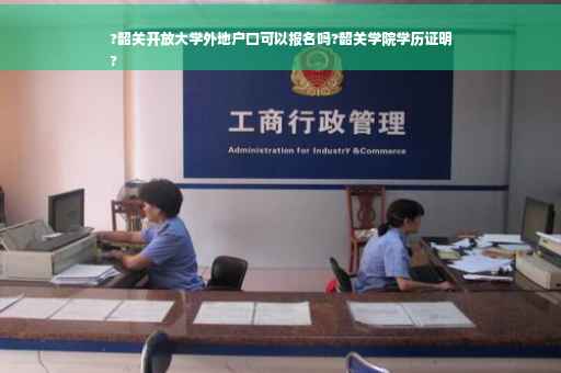 ?韶关开放大学外地户口可以报名吗?韶关学院学历证明
?