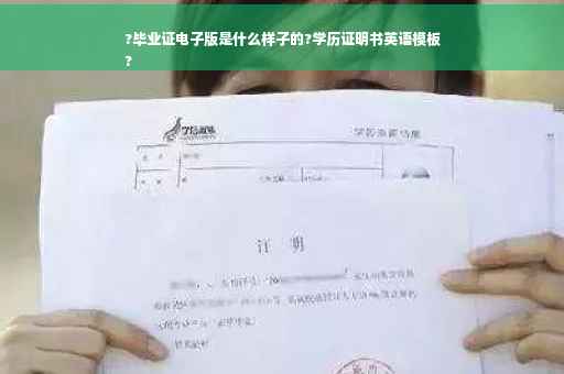 ?毕业证电子版是什么样子的?学历证明书英语模板
?