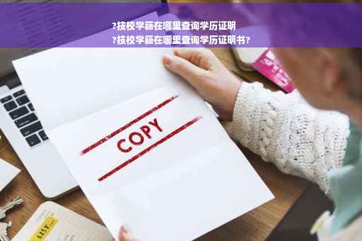?技校学籍在哪里查询学历证明
?技校学籍在哪里查询学历证明书?