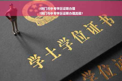 ?荆门市中专学历证明办理
?荆门市中专学历证明办理流程?
