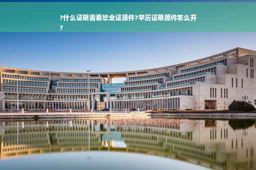 ?什么证明需要毕业证原件?学历证明原件怎么开
?