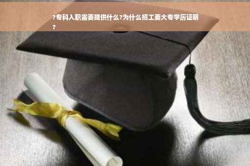 ?专科入职需要提供什么?为什么招工要大专学历证明
?