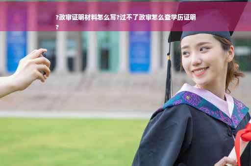 ?政审证明材料怎么写?过不了政审怎么查学历证明
?