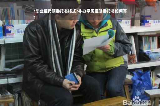 ?毕业证代领委托书格式?补办学历证明委托书如何写
? ?毕业证代领委托书格式?补办学历证明委托书如何写
?