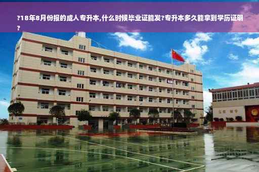 ?18年8月份报的成人专升本,什么时候毕业证能发?专升本多久能拿到学历证明
?