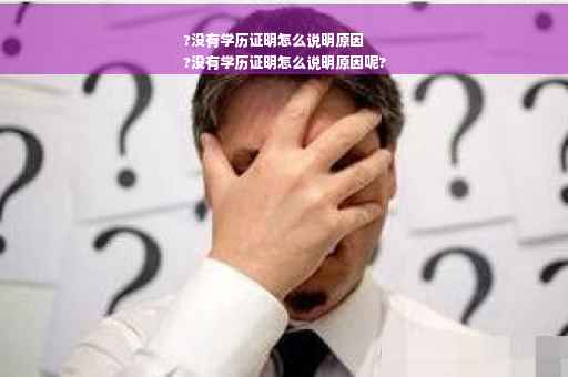 ?没有学历证明怎么说明原因
?没有学历证明怎么说明原因呢?