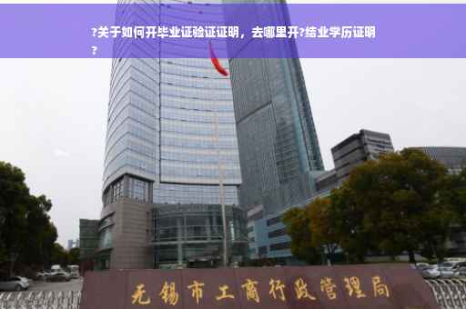 ?关于如何开毕业证验证证明，去哪里开?结业学历证明
?