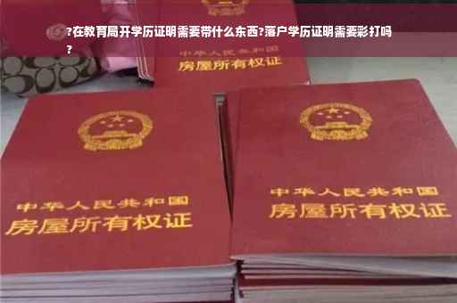 ?在教育局开学历证明需要带什么东西?落户学历证明需要彩打吗
?