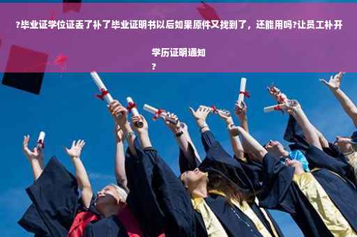 ?毕业证学位证丢了补了毕业证明书以后如果原件又找到了，还能用吗?让员工补开学历证明通知
?