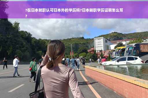 ?在日本就职认可日本外的学历吗?日本转职学历证明怎么写
?