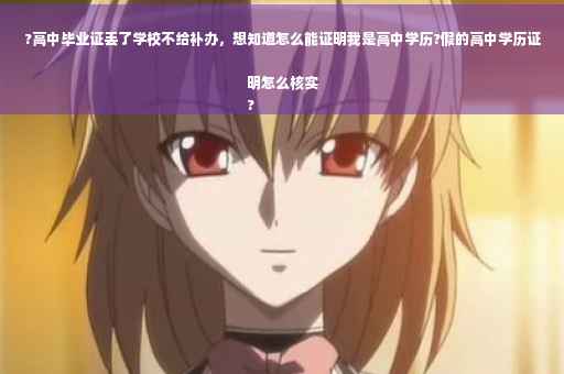 ?高中毕业证丢了学校不给补办，想知道怎么能证明我是高中学历?假的高中学历证明怎么核实
?