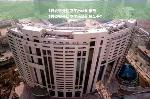 ?村委会开初中学历证明模板
?村委会开初中学历证明怎么开?